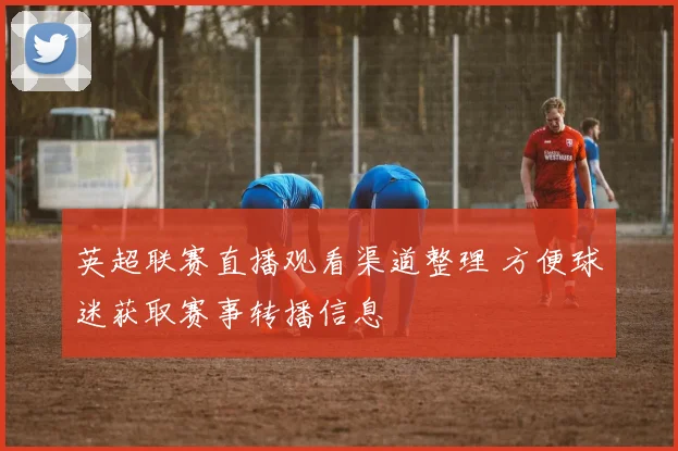 英超联赛直播观看渠道整理 方便球迷获取赛事转播信息