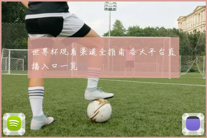 世界杯观看渠道全指南 各大平台直播入口一览