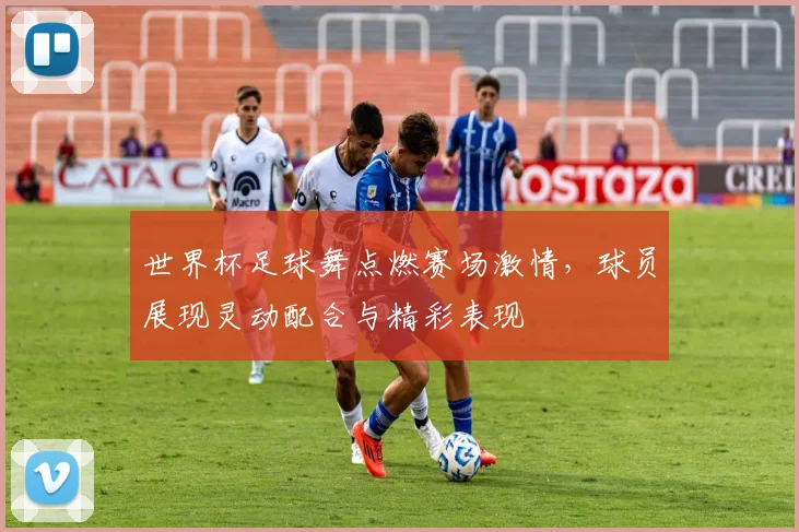 世界杯足球舞点燃赛场激情,球员展现灵动配合与精彩表现