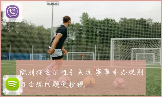 欧洲杯合法性引关注 赛事举办规则与合规问题受检视