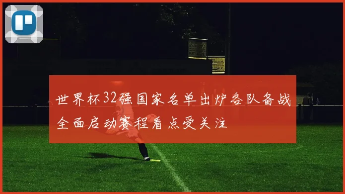 世界杯32强国家名单出炉各队备战全面启动赛程看点受关注