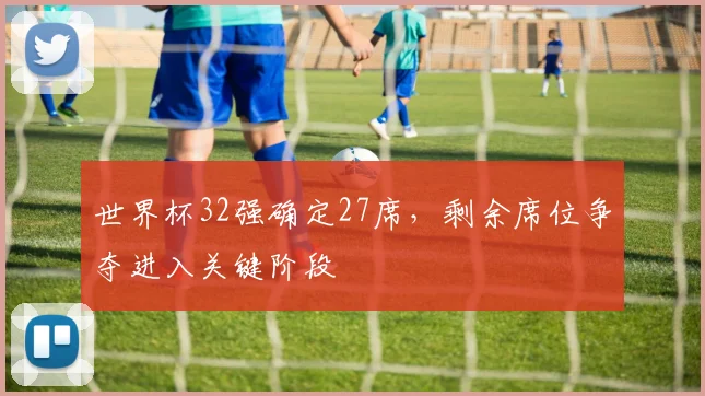 世界杯32强确定27席，剩余席位争夺进入关键阶段