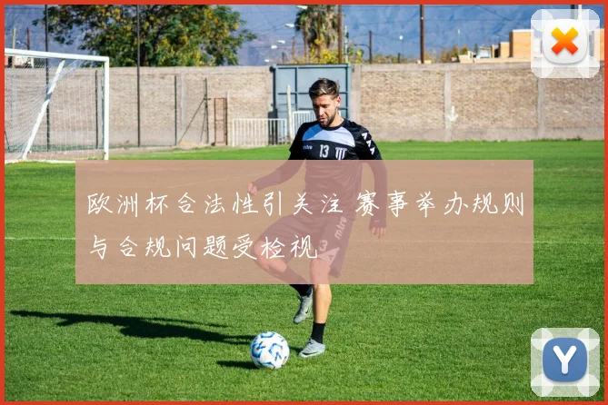 欧洲杯合法性引关注 赛事举办规则与合规问题受检视