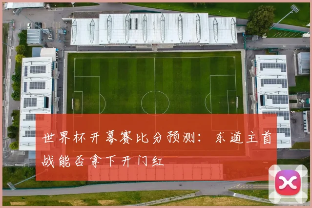 世界杯开幕赛比分预测：东道主首战能否拿下开门红