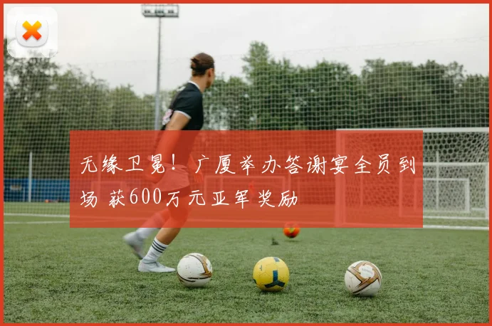 无缘卫冕!广厦举办答谢宴全员到场 获600万元亚军奖励