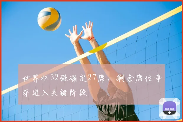 世界杯32强确定27席，剩余席位争夺进入关键阶段