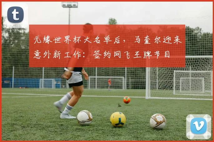 无缘世界杯大名单后,马奎尔迎来意外新工作:签约网飞王牌节目