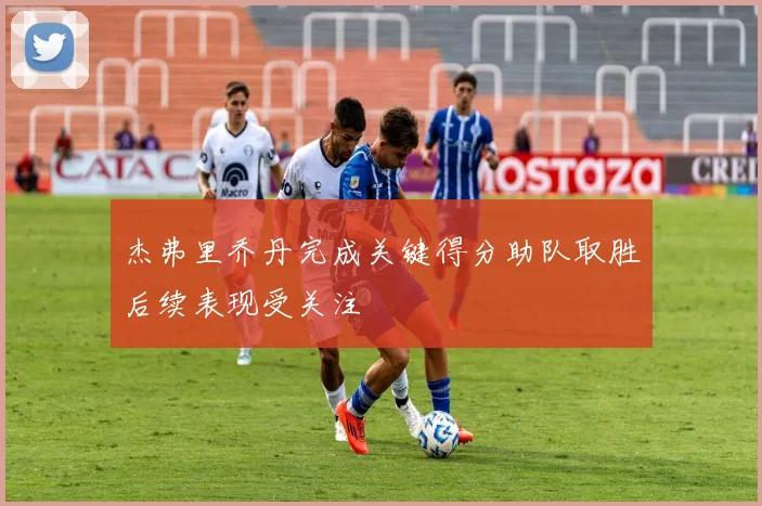 杰弗里乔丹完成关键得分助队取胜后续表现受关注