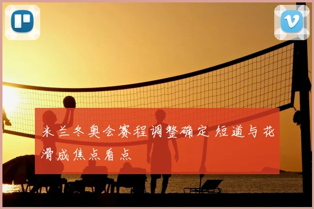 米兰冬奥会赛程调整确定 短道与花滑成焦点看点