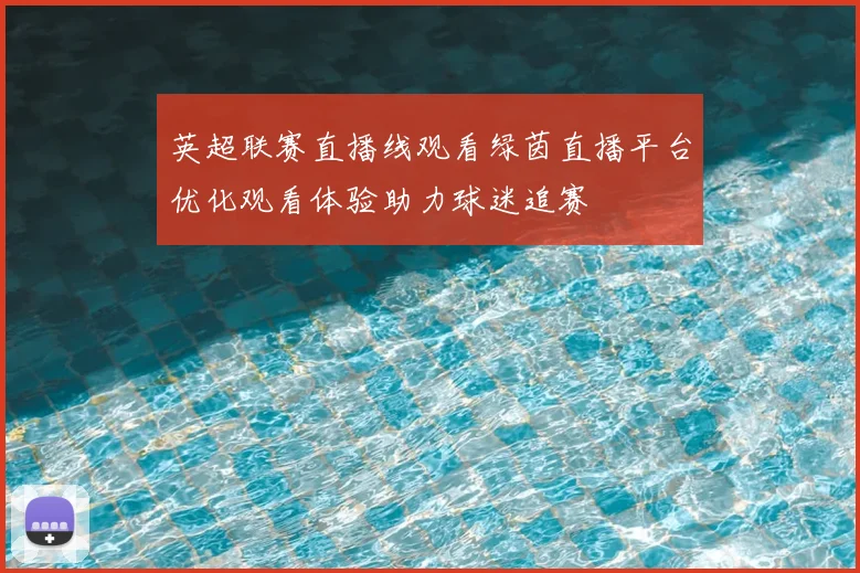 英超联赛直播线观看绿茵直播平台优化观看体验助力球迷追赛