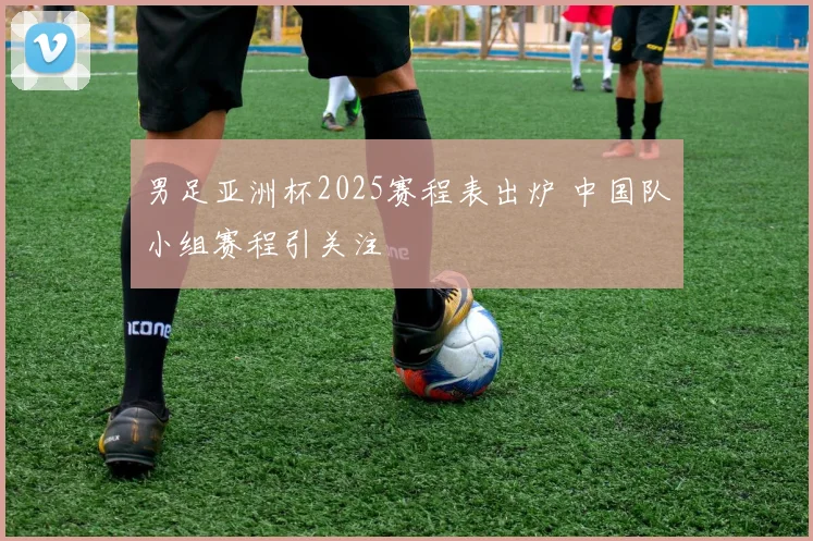 男足亚洲杯2025赛程表出炉 中国队小组赛程引关注