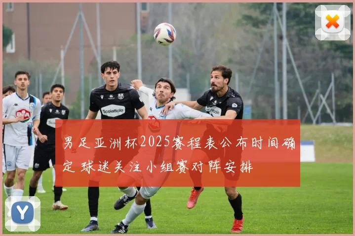 男足亚洲杯2025赛程表公布时间确定 球迷关注小组赛对阵安排