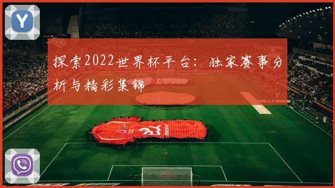 探索2022世界杯平台：独家赛事分析与精彩集锦
